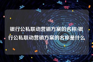 银行公私联动营销方案的名称(银行公私联动营销方案的名称是什么)