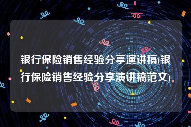 银行保险销售经验分享演讲稿(银行保险销售经验分享演讲稿范文)