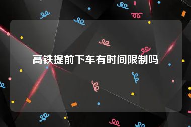 高铁提前下车有时间限制吗