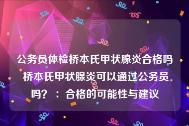 公务员体检桥本氏甲状腺炎合格吗 桥本氏甲状腺炎可以通过公务员吗？ ：合格的可能性与建议