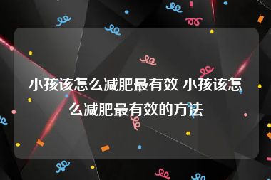 小孩该怎么减肥最有效 小孩该怎么减肥最有效的方法