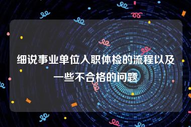 细说事业单位入职体检的流程以及一些不合格的问题