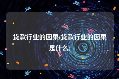 贷款行业的因果(贷款行业的因果是什么)