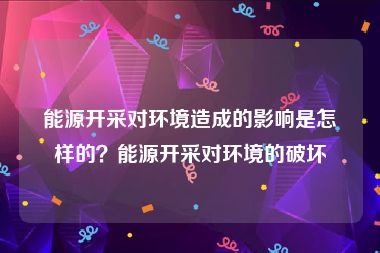 能源开采对环境造成的影响是怎样的？能源开采对环境的破坏