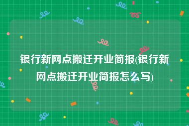 银行新网点搬迁开业简报(银行新网点搬迁开业简报怎么写)