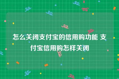 怎么关闭支付宝的信用购功能 支付宝信用购怎样关闭