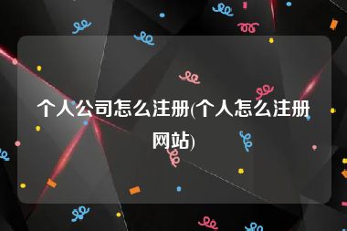 个人公司怎么注册(个人怎么注册网站)