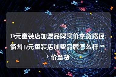 19元童装店加盟品牌实价拿货路径,衢州19元童装店加盟品牌怎么样 *** 价拿货