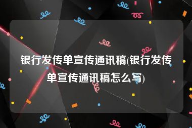 银行发传单宣传通讯稿(银行发传单宣传通讯稿怎么写)