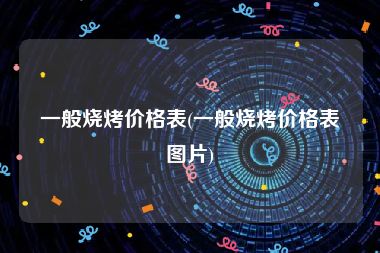 一般烧烤价格表(一般烧烤价格表图片)