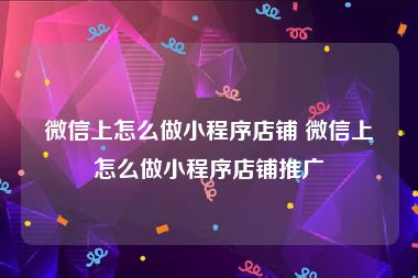 微信上怎么做小程序店铺 微信上怎么做小程序店铺推广