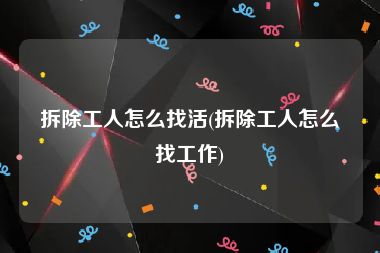 拆除工人怎么找活(拆除工人怎么找工作)