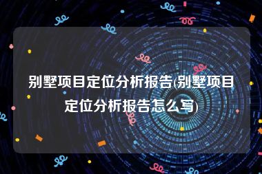 别墅项目定位分析报告(别墅项目定位分析报告怎么写)