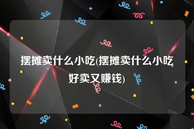 摆摊卖什么小吃(摆摊卖什么小吃好卖又赚钱)