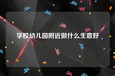 学校幼儿园附近做什么生意好