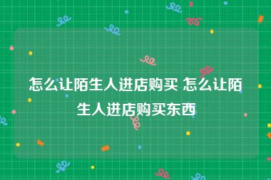 怎么让陌生人进店购买 怎么让陌生人进店购买东西