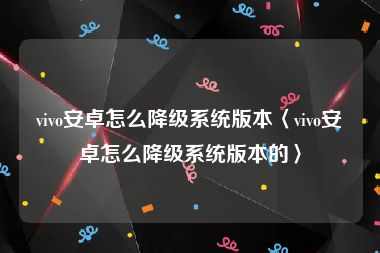 vivo安卓怎么降级系统版本〈vivo安卓怎么降级系统版本的〉