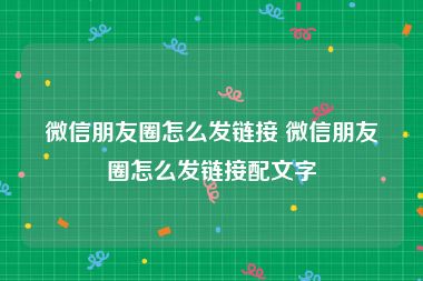 微信朋友圈怎么发链接 微信朋友圈怎么发链接配文字