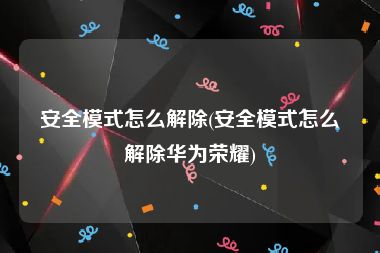 安全模式怎么解除(安全模式怎么解除华为荣耀)