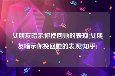 女朋友暗示你挽回她的表现(女朋友暗示你挽回她的表现 知乎)