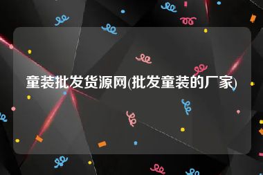 童装批发货源网(批发童装的厂家)