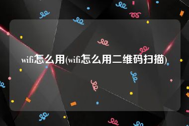 wifi怎么用(wifi怎么用二维码扫描)