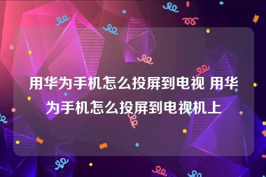 用华为手机怎么投屏到电视 用华为手机怎么投屏到电视机上