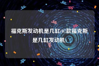 福克斯发动机是几缸(07款福克斯是几缸发动机)