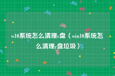 w10系统怎么清理c盘〈win10系统怎么清理c盘垃圾〉