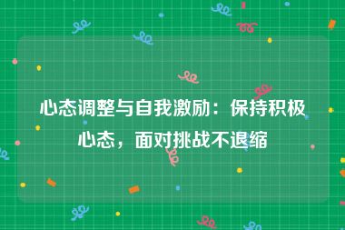 心态调整与自我激励：保持积极心态，面对挑战不退缩