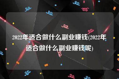 2022年适合做什么副业赚钱(2022年适合做什么副业赚钱呢)