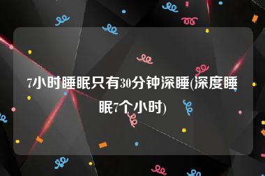 7小时睡眠只有30分钟深睡(深度睡眠7个小时)