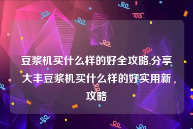 豆浆机买什么样的好全攻略,分享大丰豆浆机买什么样的好实用新攻略