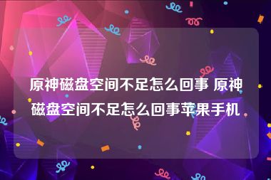 原神磁盘空间不足怎么回事 原神磁盘空间不足怎么回事苹果手机