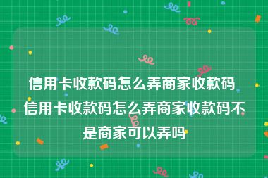 信用卡收款码怎么弄商家收款码 信用卡收款码怎么弄商家收款码不是商家可以弄吗