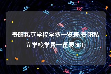 贵阳私立学校学费一览表(贵阳私立学校学费一览表2021)