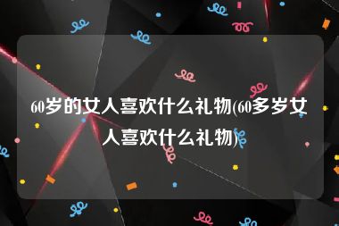 60岁的女人喜欢什么礼物(60多岁女人喜欢什么礼物)