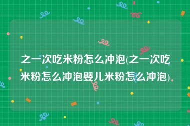 之一次吃米粉怎么冲泡(之一次吃米粉怎么冲泡婴儿米粉怎么冲泡)