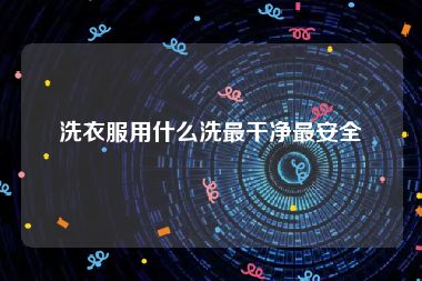 洗衣服用什么洗最干净最安全