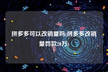 拼多多可以改销量吗(拼多多改销量罚款20万)