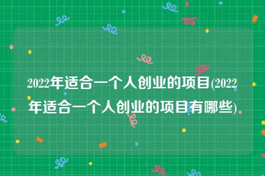 2022年适合一个人创业的项目(2022年适合一个人创业的项目有哪些)