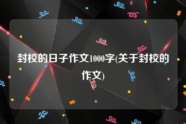 封校的日子作文1000字(关于封校的作文)