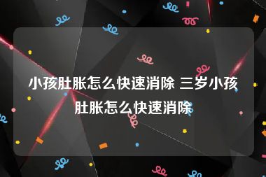 小孩肚胀怎么快速消除 三岁小孩肚胀怎么快速消除