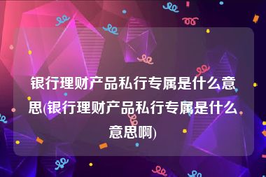 银行理财产品私行专属是什么意思(银行理财产品私行专属是什么意思啊)