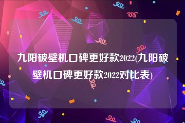 九阳破壁机口碑更好款2022(九阳破壁机口碑更好款2022对比表)