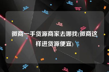 微商一手货源商家去哪找(微商这样进货源便宜)