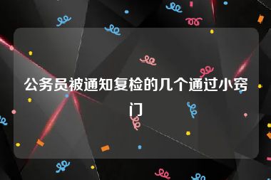 公务员被通知复检的几个通过小窍门