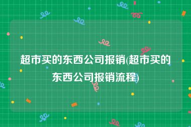 超市买的东西公司报销(超市买的东西公司报销流程)