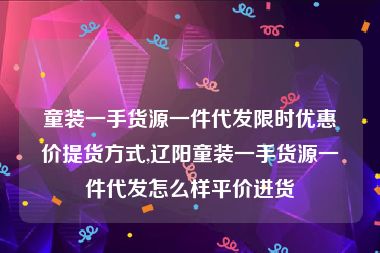 童装一手货源一件代发限时优惠价提货方式,辽阳童装一手货源一件代发怎么样平价进货