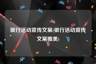 银行活动宣传文案(银行活动宣传文案唯美)